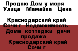 Продаю Дом у моря  › Улица ­ Мамайка › Цена ­ 5 500 000 - Краснодарский край, Сочи г. Недвижимость » Дома, коттеджи, дачи продажа   . Краснодарский край,Сочи г.